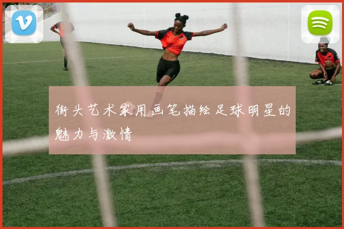 街头艺术家用画笔描绘足球明星的魅力与激情