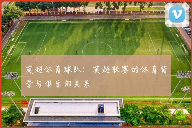 英超体育球队：英超联赛的体育背景与俱乐部关系