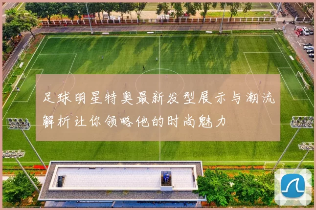 足球明星特奥最新发型展示与潮流解析让你领略他的时尚魅力