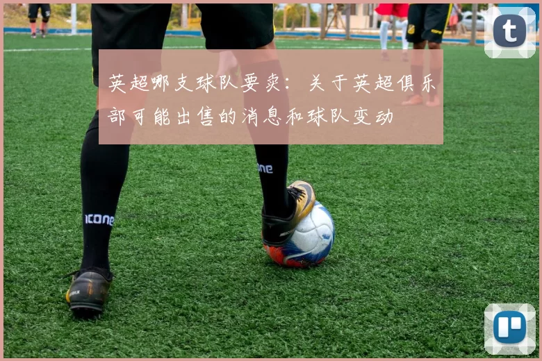 英超哪支球队要卖：关于英超俱乐部可能出售的消息和球队变动