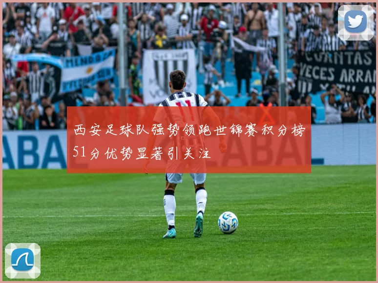 西安足球队强势领跑世锦赛积分榜51分优势显著引关注