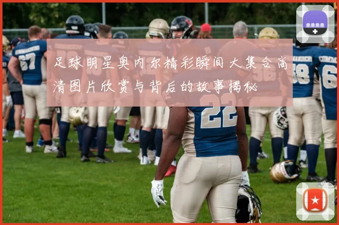足球明星奥内尔精彩瞬间大集合高清图片欣赏与背后的故事揭秘