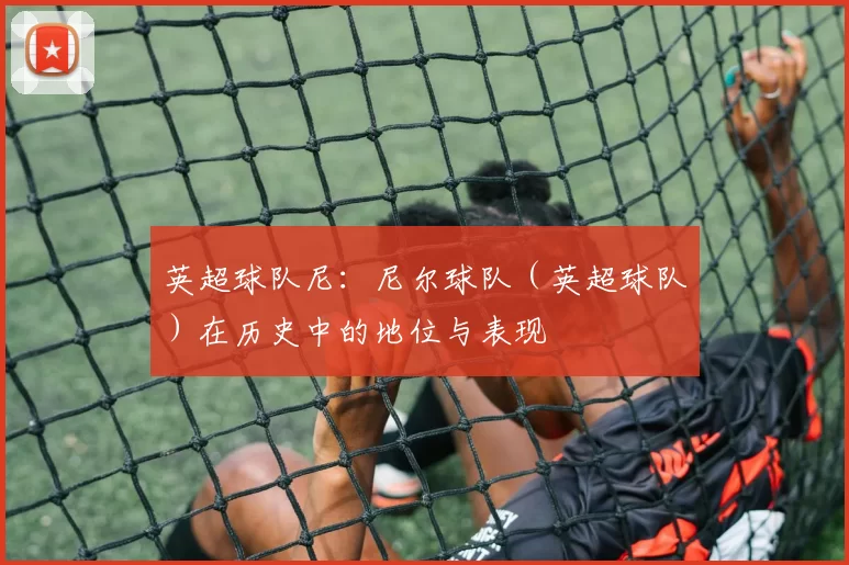 英超球队尼：尼尔球队（英超球队）在历史中的地位与表现