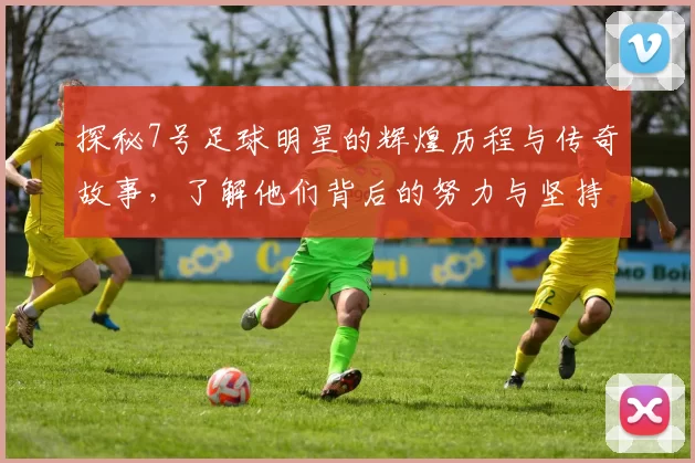 探秘7号足球明星的辉煌历程与传奇故事，了解他们背后的努力与坚持