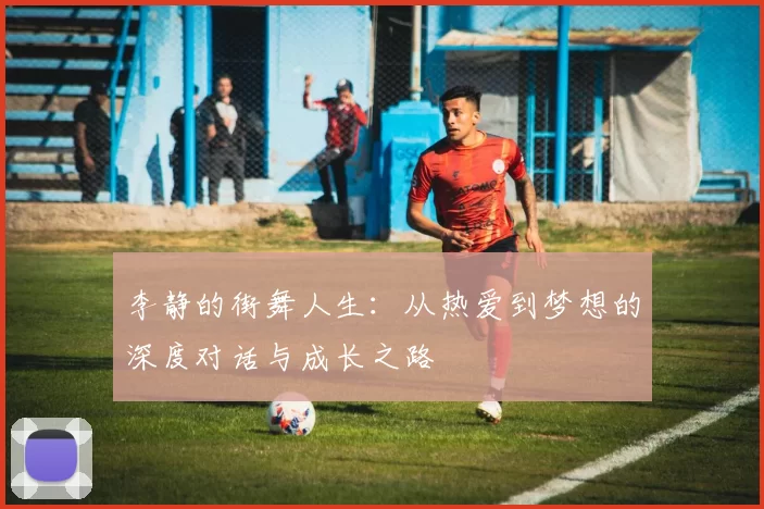 李静的街舞人生：从热爱到梦想的深度对话与成长之路