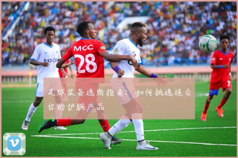 足球装备选购指南：如何挑选适合你的护腕产品