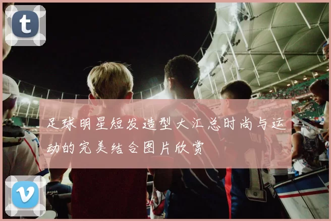 足球明星短发造型大汇总时尚与运动的完美结合图片欣赏