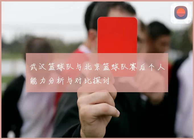 武汉篮球队与北京篮球队赛后个人能力分析与对比探讨