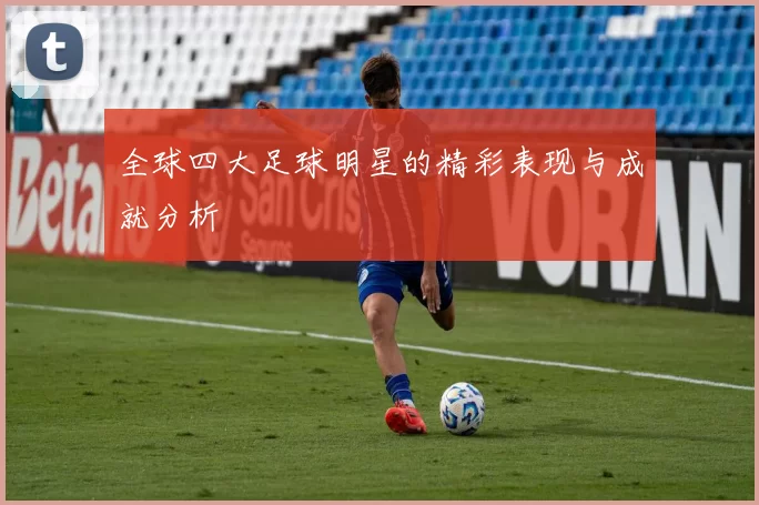 全球四大足球明星的精彩表现与成就分析