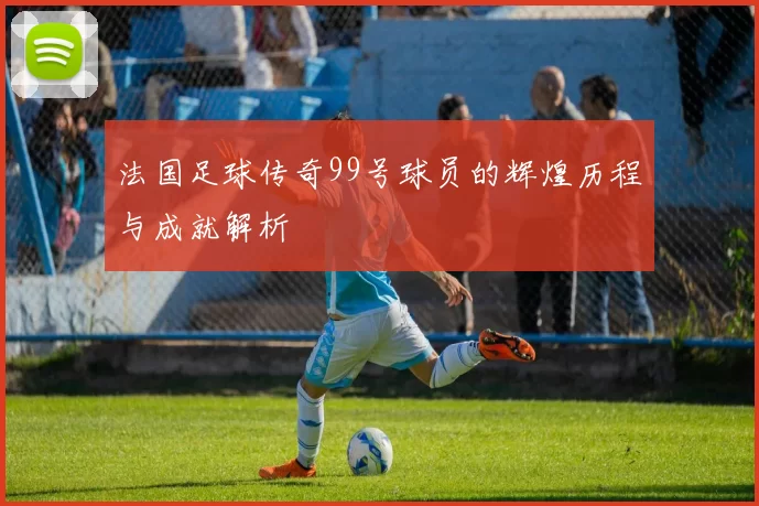 法国足球传奇99号球员的辉煌历程与成就解析