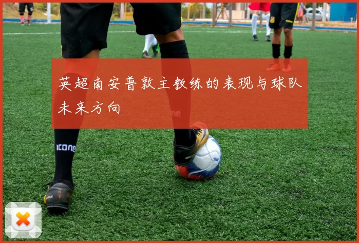 英超南安普敦主教练的表现与球队未来方向