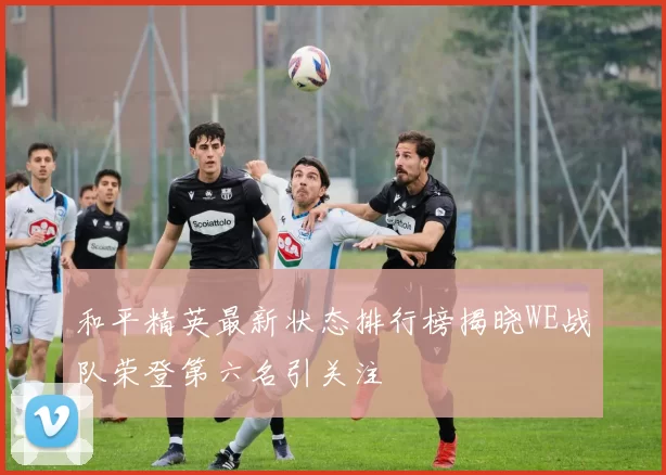 和平精英最新状态排行榜揭晓WE战队荣登第六名引关注