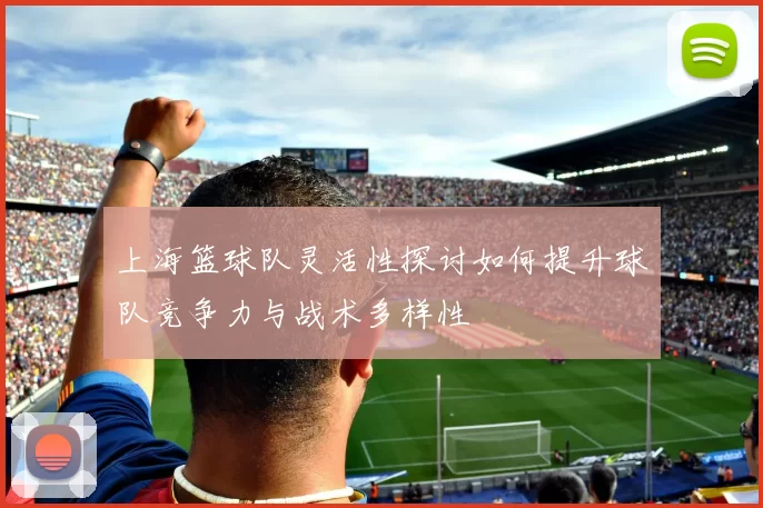 上海篮球队灵活性探讨如何提升球队竞争力与战术多样性
