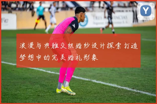 浪漫与典雅交织婚纱设计探索打造梦想中的完美婚礼形象