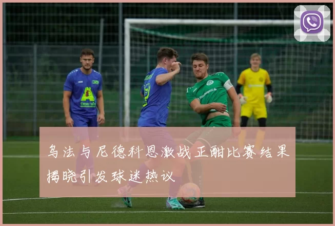 乌法与尼德科恩激战正酣比赛结果揭晓引发球迷热议