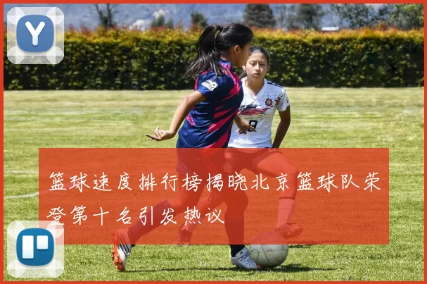 篮球速度排行榜揭晓北京篮球队荣登第十名引发热议