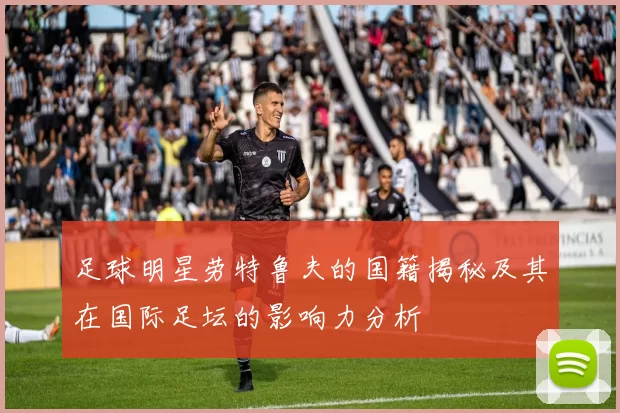 足球明星劳特鲁夫的国籍揭秘及其在国际足坛的影响力分析