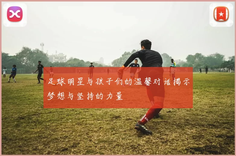 足球明星与孩子们的温馨对话揭示梦想与坚持的力量