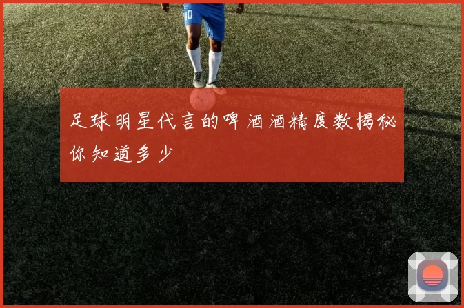足球明星代言的啤酒酒精度数揭秘你知道多少