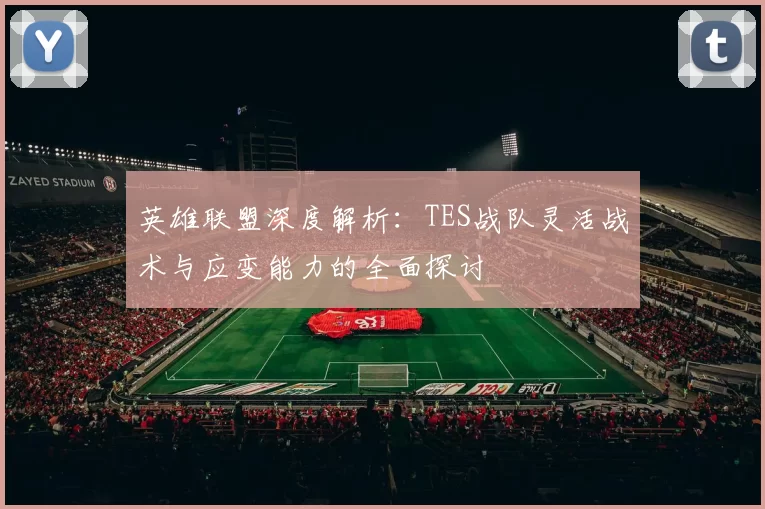 英雄联盟深度解析：TES战队灵活战术与应变能力的全面探讨