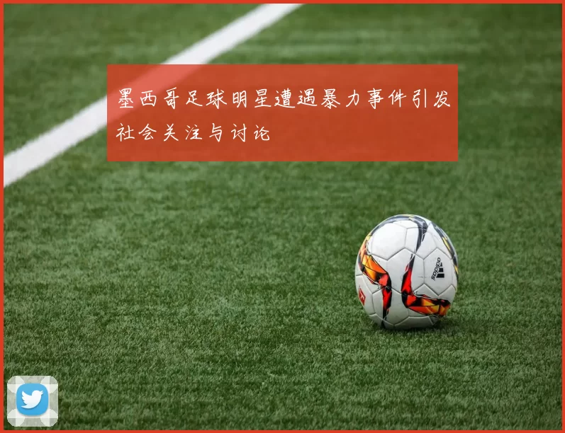 墨西哥足球明星遭遇暴力事件引发社会关注与讨论