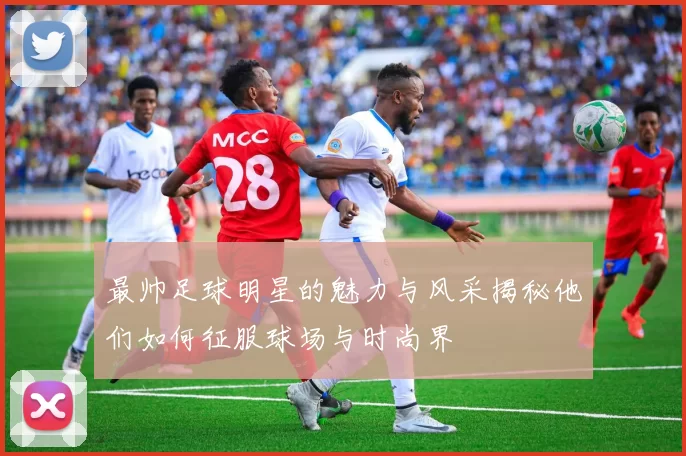 最帅足球明星的魅力与风采揭秘他们如何征服球场与时尚界