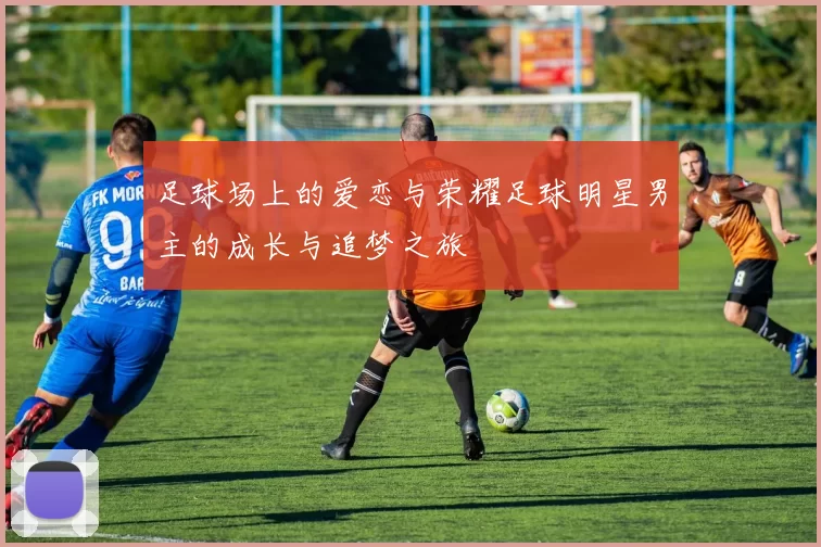 足球场上的爱恋与荣耀足球明星男主的成长与追梦之旅