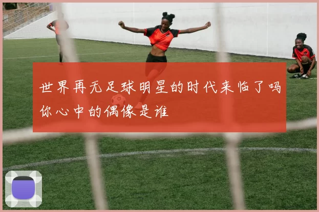 世界再无足球明星的时代来临了吗你心中的偶像是谁