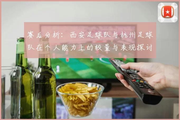 赛后分析：西安足球队与杭州足球队在个人能力上的较量与表现探讨