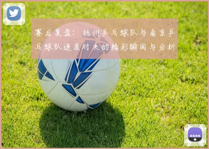 赛后复盘：杭州乒乓球队与南京乒乓球队速度对决的精彩瞬间与分析
