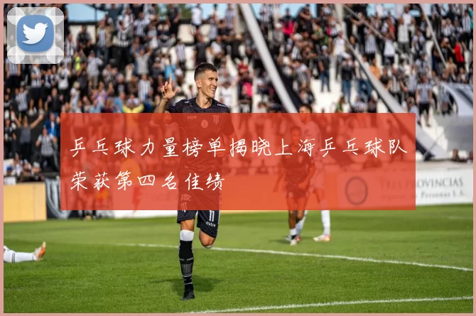 乒乓球力量榜单揭晓上海乒乓球队荣获第四名佳绩