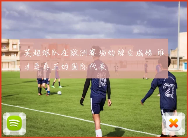 英超球队在欧洲赛场的综合成绩 谁才是真正的国际代表