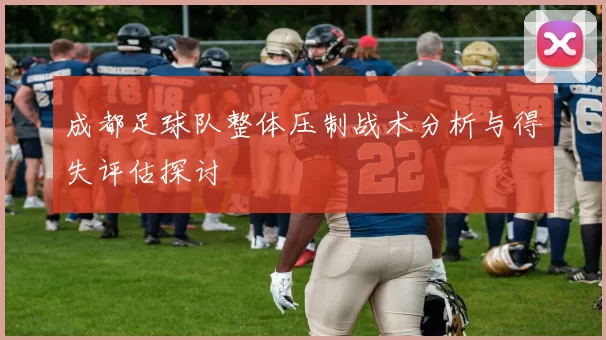成都足球队整体压制战术分析与得失评估探讨