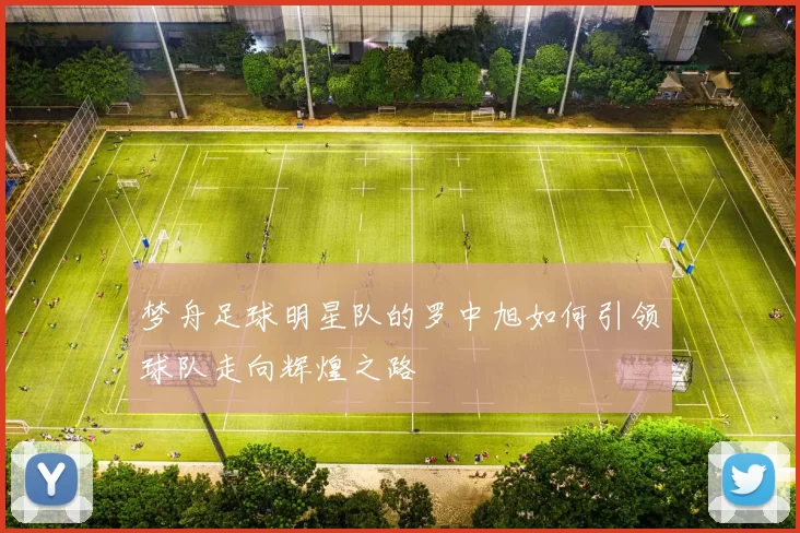 梦舟足球明星队的罗中旭如何引领球队走向辉煌之路