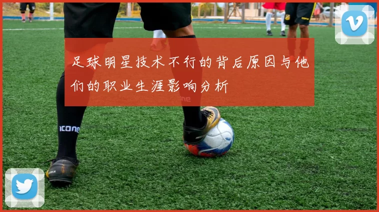 足球明星技术不行的背后原因与他们的职业生涯影响分析