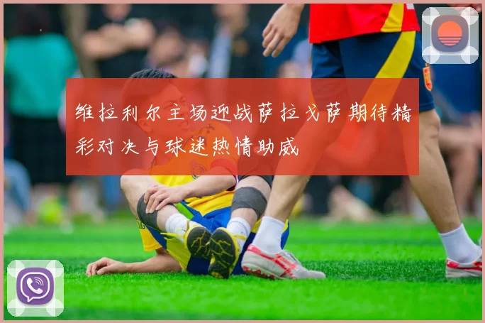维拉利尔主场迎战萨拉戈萨期待精彩对决与球迷热情助威