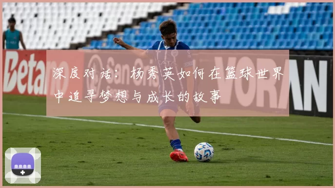 深度对话：杨秀英如何在篮球世界中追寻梦想与成长的故事