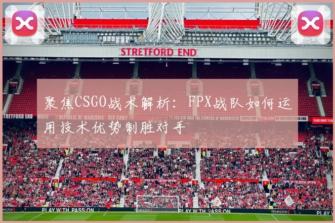 聚焦CSGO战术解析：FPX战队如何运用技术优势制胜对手