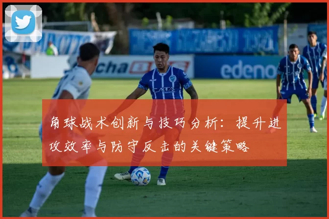 角球战术创新与技巧分析：提升进攻效率与防守反击的关键策略
