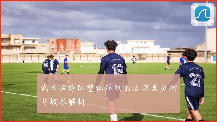 武汉排球队整体压制打法深度分析与战术解析