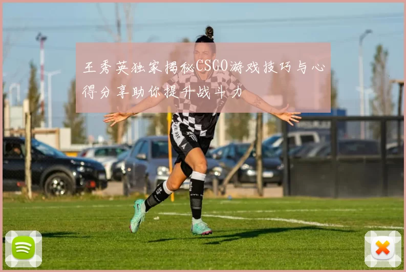 王秀英独家揭秘CSGO游戏技巧与心得分享助你提升战斗力