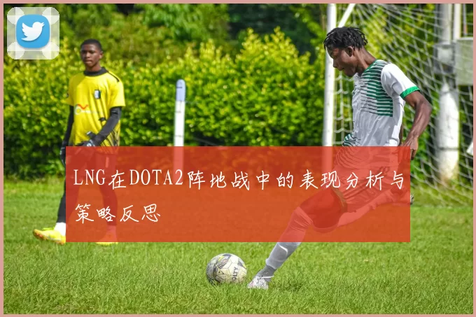 LNG在DOTA2阵地战中的表现分析与策略反思