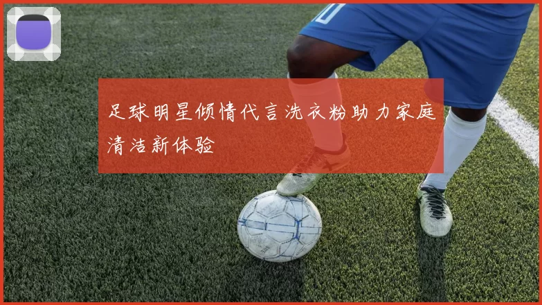 足球明星倾情代言洗衣粉助力家庭清洁新体验