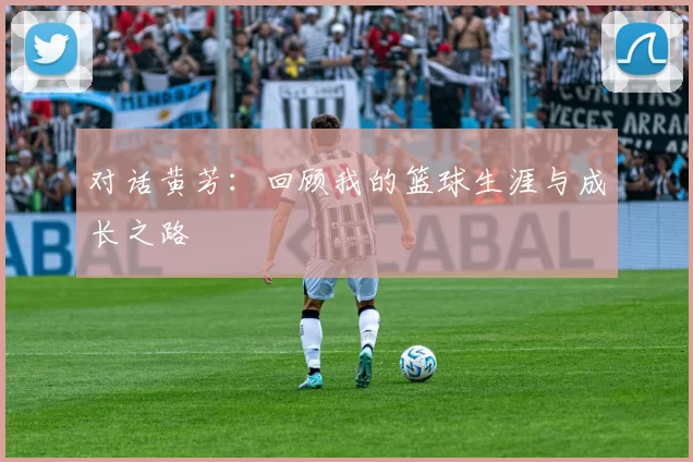 对话黄芳：回顾我的篮球生涯与成长之路