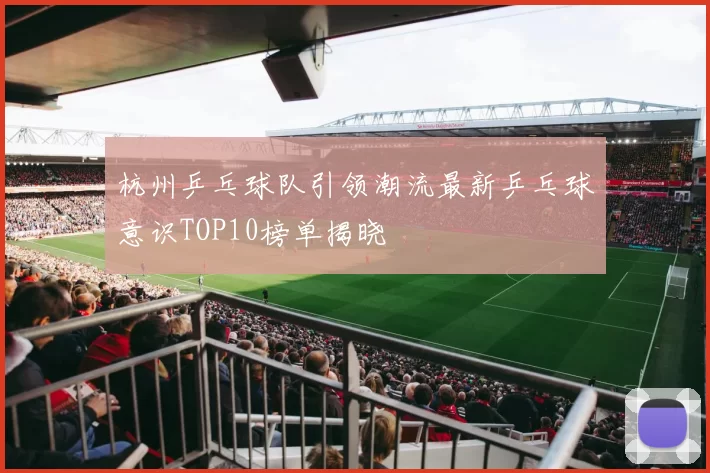 杭州乒乓球队引领潮流最新乒乓球意识TOP10榜单揭晓
