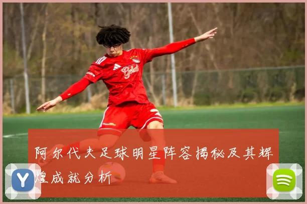 阿尔代夫足球明星阵容揭秘及其辉煌成就分析
