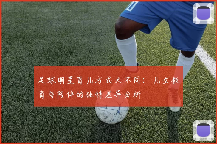 足球明星育儿方式大不同：儿女教育与陪伴的独特差异分析