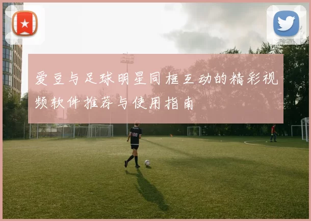 爱豆与足球明星同框互动的精彩视频软件推荐与使用指南