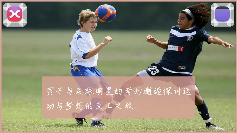 寅子与足球明星的奇妙邂逅探讨运动与梦想的交汇之旅