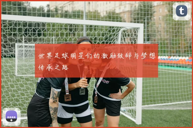 世界足球明星们的激励致辞与梦想传承之路